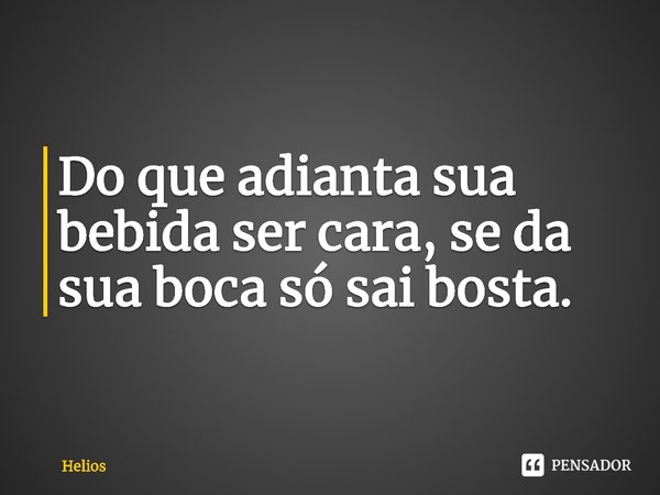 ⁠Do que adianta sua bebida ser cara, se da sua boca só sai bosta.... Frase de Helios.