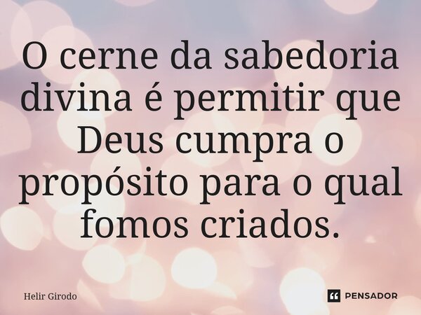 O cerne da sabedoria divina é permitir que Deus cumpra o propósito para o qual fomos criados.... Frase de Helir Girodo.