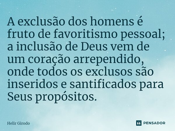 ⁠A exclusão dos homens é fruto de favoritismo pessoal; a inclusão de Deus vem de um coração arrependido, onde todos os exclusos são inseridos e santificados par... Frase de Helir Girodo.