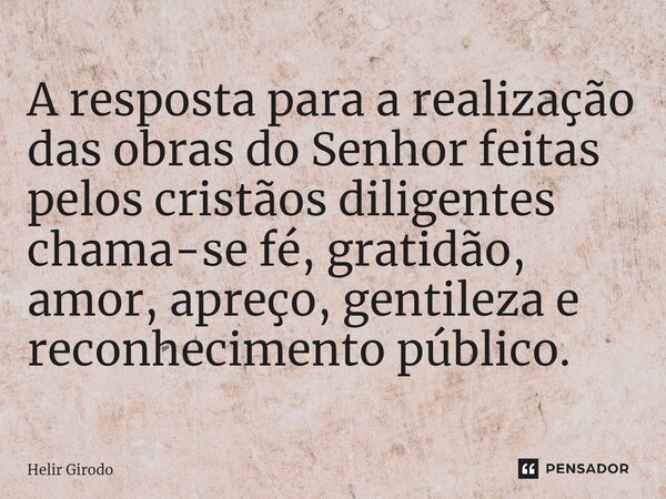 ⁠A resposta para a realização das obras do Senhor feitas pelos cristãos diligentes chama-se fé, gratidão, amor, apreço, gentileza e reconhecimento público.... Frase de Helir Girodo.