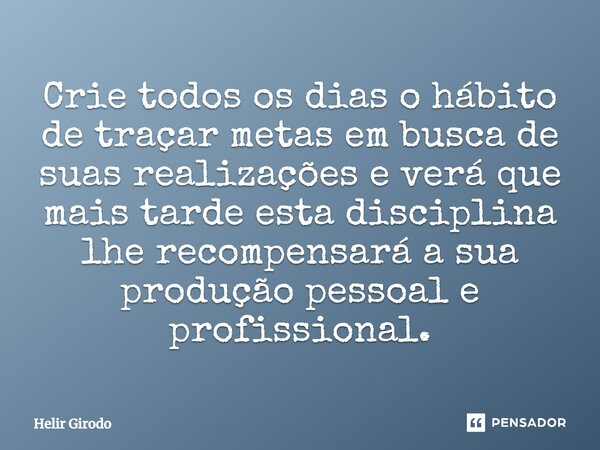 ⁠Crie todos os dias o hábito de traçar metas em busca de suas realizações e verá que mais tarde esta disciplina lhe recompensará a sua produção pessoal e profis... Frase de Helir Girodo.