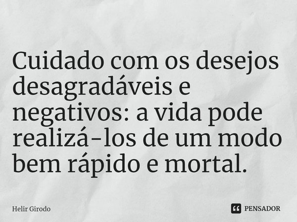 ⁠Cuidado com os desejos desagradáveis e negativos: a vida pode realizá-los de um modo bem rápido e mortal.... Frase de Helir Girodo.