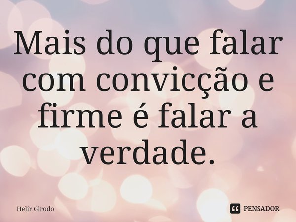 ⁠Mais do que falar com convicção e firme é falar a verdade.... Frase de Helir Girodo.