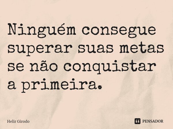 ⁠Ninguém consegue superar suas metas se não conquistar a primeira.... Frase de Helir Girodo.