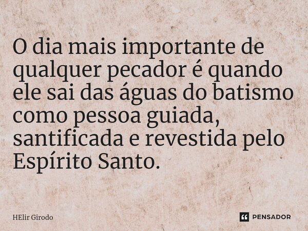 ⁠O dia mais importante de qualquer pecador é quando ele sai das águas do batismo como pessoa guiada, santificada e revestida pelo Espírito Santo.... Frase de Helir Girodo.