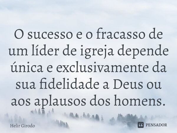 ⁠O sucesso e o fracasso de um líder de igreja depende única e exclusivamente da sua fidelidade a Deus ou aos aplausos dos homens.... Frase de Helir Girodo.