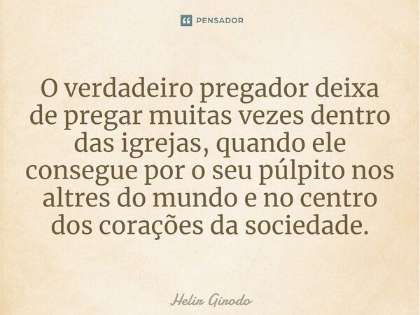 ⁠O verdadeiro pregador deixa de pregar muitas vezes dentro das igrejas, quando ele consegue por o seu púlpito nos altres do mundo e no centro dos corações da so... Frase de Helir Girodo.