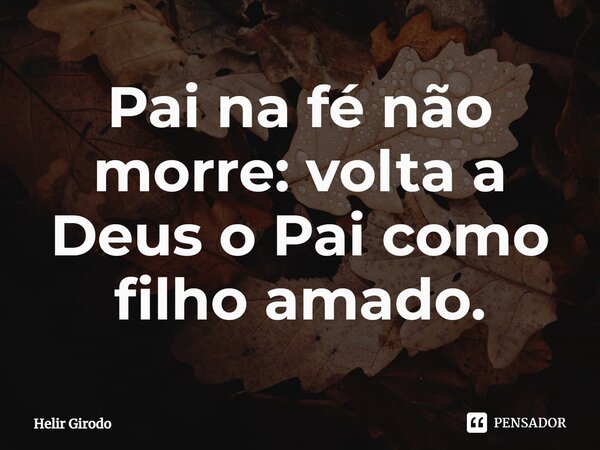 ⁠Pai na fé não morre: volta a Deus o Pai como filho amado.... Frase de Helir Girodo.