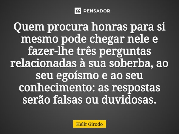 ⁠Quem procura honras para si mesmo pode chegar nele e fazer-lhe três perguntas relacionadas à sua soberba, ao seu egoísmo e ao seu conhecimento: as respostas se... Frase de Helir Girodo.