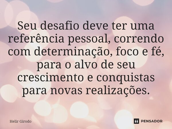 ⁠Seu desafio deve ter uma referência pessoal, correndo com determinação, foco e fé, para o alvo de seu crescimento e conquistas para novas realizações.... Frase de Helir Girodo.