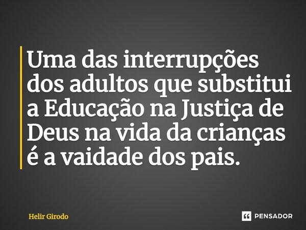 ⁠Uma das interrupções dos adultos que substitui a Educação na Justiça de Deus na vida da crianças é a vaidade dos pais.... Frase de Helir Girodo.
