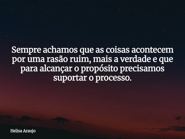 Sempre achamos que as coisas acontecem por uma rasão ruim, mais a verdade e que para alcançar o propósito precisamos suportar o processo.... Frase de Helisa Araujo.