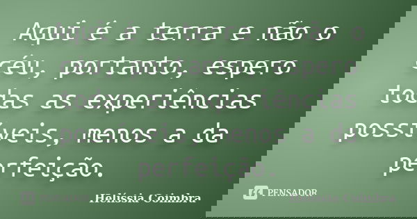 Aqui é a terra e não o céu, portanto, espero todas as experiências possíveis, menos a da perfeição.... Frase de Helíssia Coimbra.