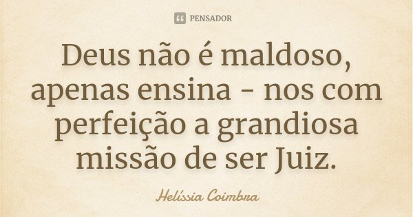 Deus não é maldoso, apenas ensina - nos com perfeição a grandiosa missão de ser Juiz.... Frase de Helíssia Coimbra.