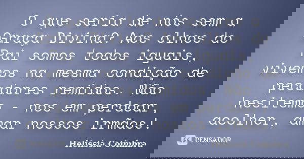 O que seria de nós sem a Graça Divina? Aos olhos do Pai somos todos iguais, vivemos na mesma condição de pecadores remidos. Não hesitemo - nos em perdoar, acolh... Frase de Helíssia Coimbra.