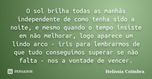 O sol brilha todas as manhãs independente de como tenha sido a noite, e mesmo quando o tempo insiste em não melhorar, logo aparece um lindo arco - íris para lem... Frase de Helíssia Coimbra.