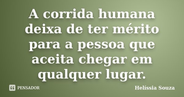A corrida humana deixa de ter mérito para a pessoa que aceita chegar em qualquer lugar.... Frase de Helíssia Souza.
