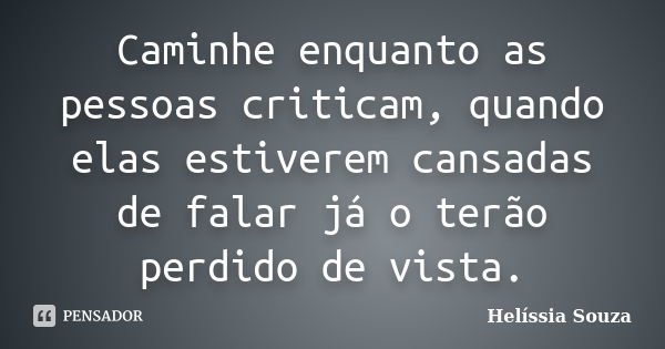 Caminhe enquanto as pessoas criticam, quando elas estiverem cansadas de falar já o terão perdido de vista.... Frase de Helíssia Souza.