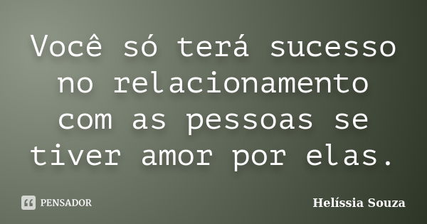 Você só terá sucesso no relacionamento com as pessoas se tiver amor por elas.... Frase de Helíssia Souza.