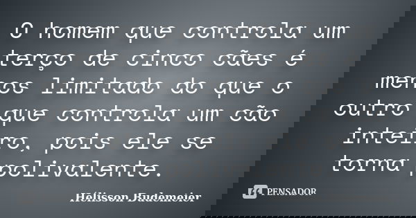 O homem que controla um terço de cinco cães é menos limitado do que o outro que controla um cão inteiro, pois ele se torna polivalente.... Frase de Hélisson Budemeier.