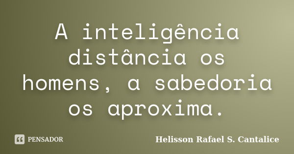 A inteligência distância os homens, a sabedoria os aproxima.... Frase de Helisson Rafael S. Cantalice.