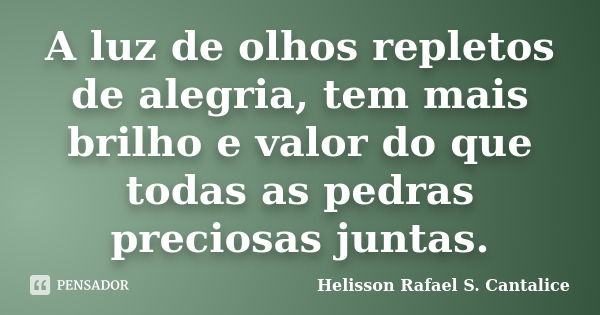 A luz de olhos repletos de alegria, tem mais brilho e valor do que todas as pedras preciosas juntas.... Frase de Helisson Rafael S. Cantalice.