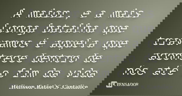 A maior, e a mais longa batalha que travamos é aquela que acontece dentro de nós até o fim da vida... Frase de Helisson Rafael S. Cantalice.