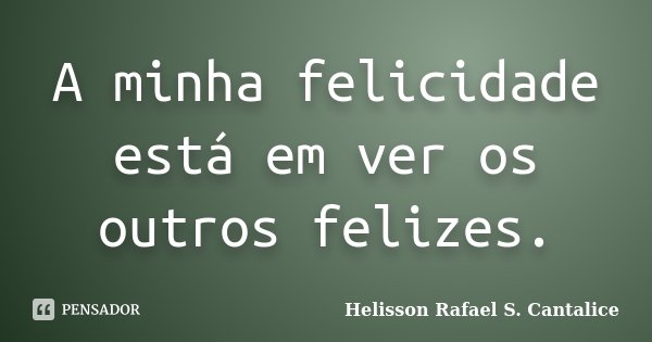 A minha felicidade está em ver os outros felizes.... Frase de Helisson Rafael S. Cantalice.