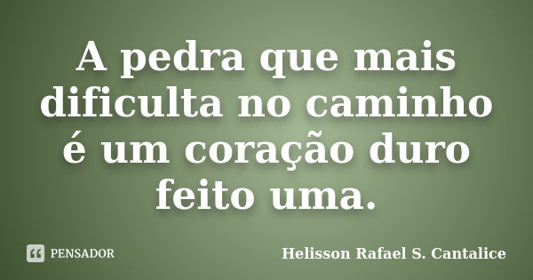 A pedra que mais dificulta no caminho é um coração duro feito uma.... Frase de Helisson Rafael S. Cantalice.