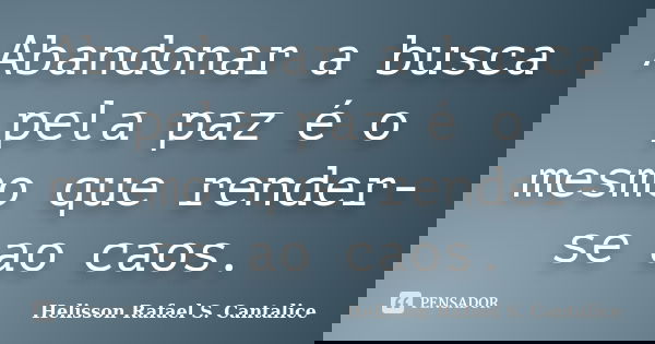 Abandonar a busca pela paz é o mesmo que render-se ao caos.... Frase de Helisson Rafael S. Cantalice.