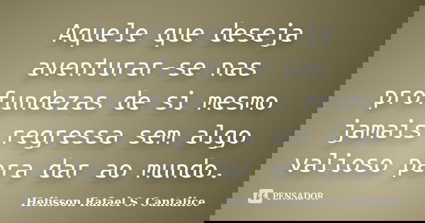 Aquele que deseja aventurar-se nas profundezas de si mesmo jamais regressa sem algo valioso para dar ao mundo.... Frase de Helisson Rafael S. Cantalice.