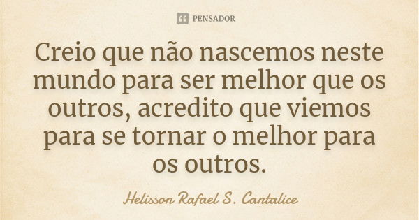 Creio que não nascemos neste mundo para ser melhor que os outros, acredito que viemos para se tornar o melhor para os outros.... Frase de Helisson Rafael S. Cantalice.