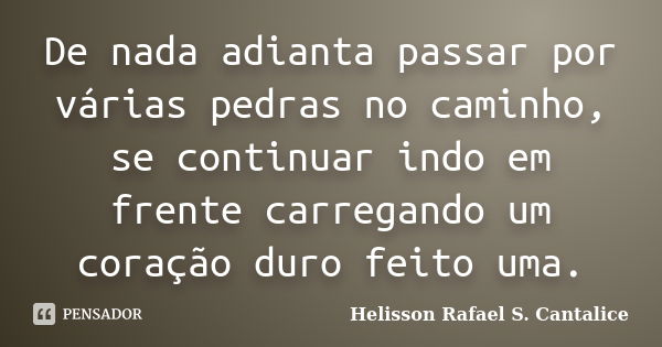 De nada adianta passar por várias pedras no caminho, se continuar indo em frente carregando um coração duro feito uma.... Frase de Helisson Rafael S. Cantalice.