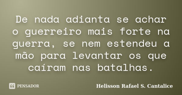 De nada adianta se achar o guerreiro mais forte na guerra, se nem estendeu a mão para levantar os que caíram nas batalhas.... Frase de Helisson Rafael S. Cantalice.