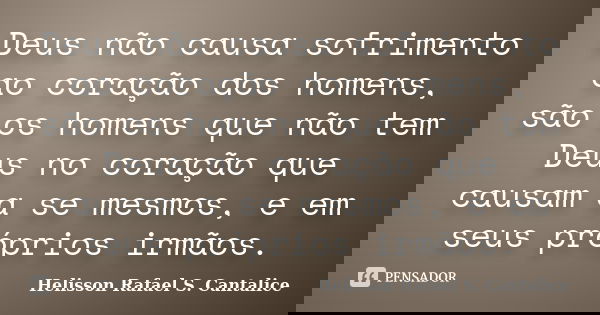 Deus não causa sofrimento ao coração dos homens, são os homens que não tem Deus no coração que causam a se mesmos, e em seus próprios irmãos.... Frase de Helisson Rafael S. Cantalice.