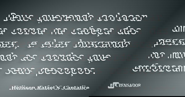 Deus querendo colocar uma coroa na cabeça das pessoas, e elas buscando no mundo as cordas que enforcam seus pescoços.... Frase de Helisson Rafael S. Cantalice.