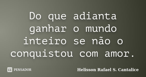 Do que adianta ganhar o mundo inteiro se não o conquistou com amor.... Frase de Helisson Rafael S. Cantalice.