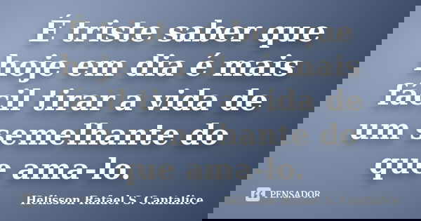 É triste saber que hoje em dia é mais fácil tirar a vida de um semelhante do que ama-lo.... Frase de Helisson Rafael S. Cantalice.