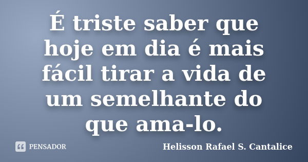 É triste saber que hoje em dia é mais fácil tirar a vida de um semelhante do que ama-lo.... Frase de Helisson Rafael S. Cantalice.