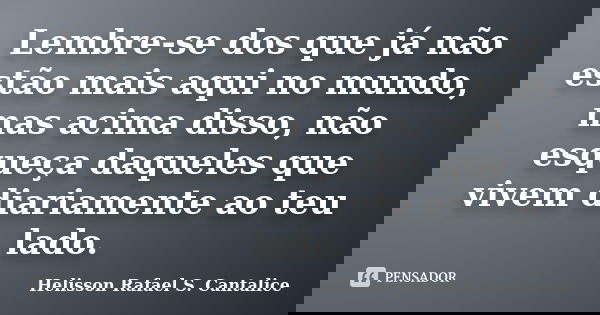 Lembre-se dos que já não estão mais aqui no mundo, mas acima disso, não esqueça daqueles que vivem diariamente ao teu lado.... Frase de Helisson Rafael S. Cantalice.