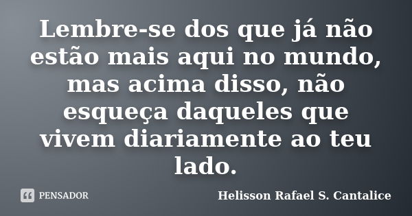 Lembre-se dos que já não estão mais aqui no mundo, mas acima disso, não esqueça daqueles que vivem diariamente ao teu lado.... Frase de Helisson Rafael S. Cantalice.