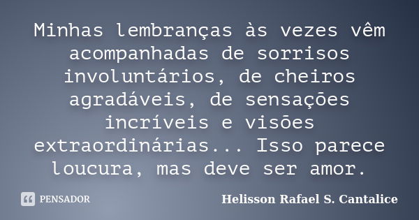 Minhas lembranças às vezes vêm acompanhadas de sorrisos involuntários, de cheiros agradáveis, de sensações incríveis e visões extraordinárias... Isso parece lou... Frase de Helisson Rafael S. Cantalice.