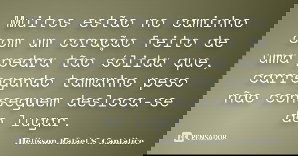 Muitos estão no caminho com um coração feito de uma pedra tão sólida que, carregando tamanho peso não conseguem desloca-se do lugar.... Frase de Helisson Rafael S. Cantalice.