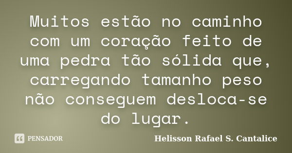 Muitos estão no caminho com um coração feito de uma pedra tão sólida que, carregando tamanho peso não conseguem desloca-se do lugar.... Frase de Helisson Rafael S. Cantalice.