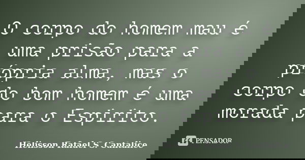 O corpo do homem mau é uma prisão para a própria alma, mas o corpo do bom homem é uma morada para o Espirito.... Frase de Helisson Rafael S. Cantalice.