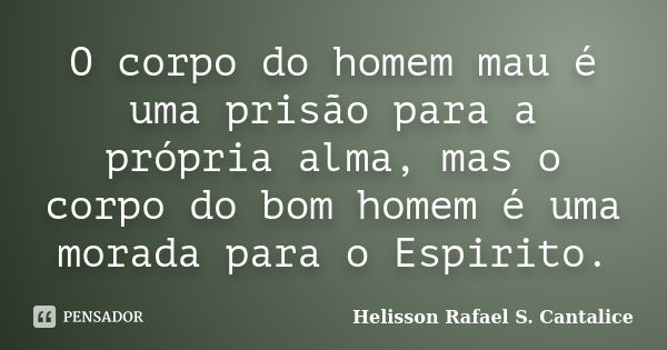 O corpo do homem mau é uma prisão para a própria alma, mas o corpo do bom homem é uma morada para o Espirito.... Frase de Helisson Rafael S. Cantalice.