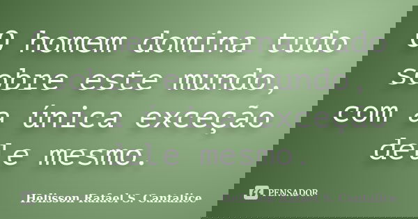O homem domina tudo sobre este mundo, com a única exceção dele mesmo.... Frase de Helisson Rafael S. Cantalice.
