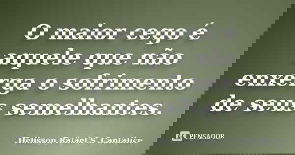 O maior cego é aquele que não enxerga o sofrimento de seus semelhantes.... Frase de Helisson Rafael S. Cantalice.