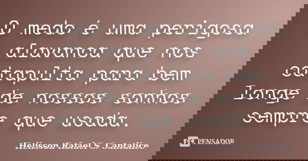 O medo é uma perigosa alavanca que nos catapulta para bem longe de nossos sonhos sempre que usada.... Frase de Helisson Rafael S. Cantalice.