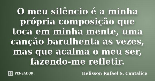 O meu silêncio é a minha própria composição que toca em minha mente, uma canção barulhenta as vezes, mas que acalma o meu ser, fazendo-me refletir.... Frase de Helisson Rafael S. Cantalice.